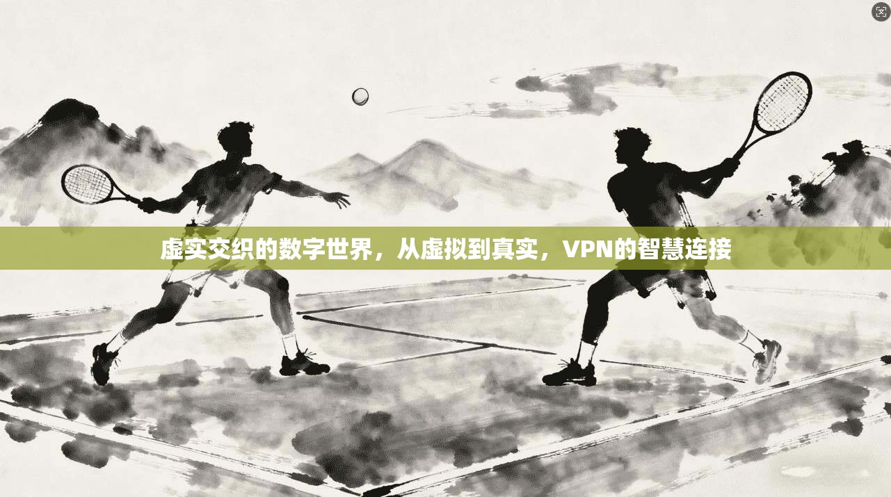 虚实交织的数字世界，从虚拟到真实，VPN的智慧连接
