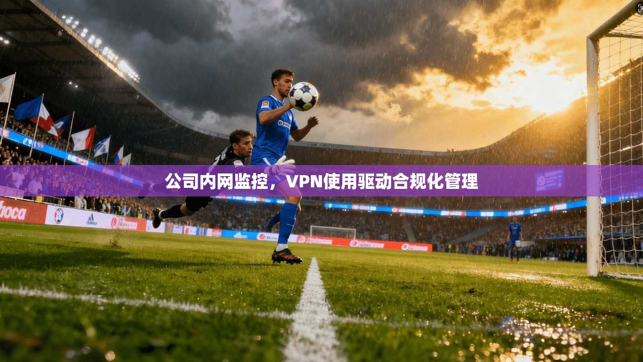 公司内网监控，VPN使用驱动合规化管理