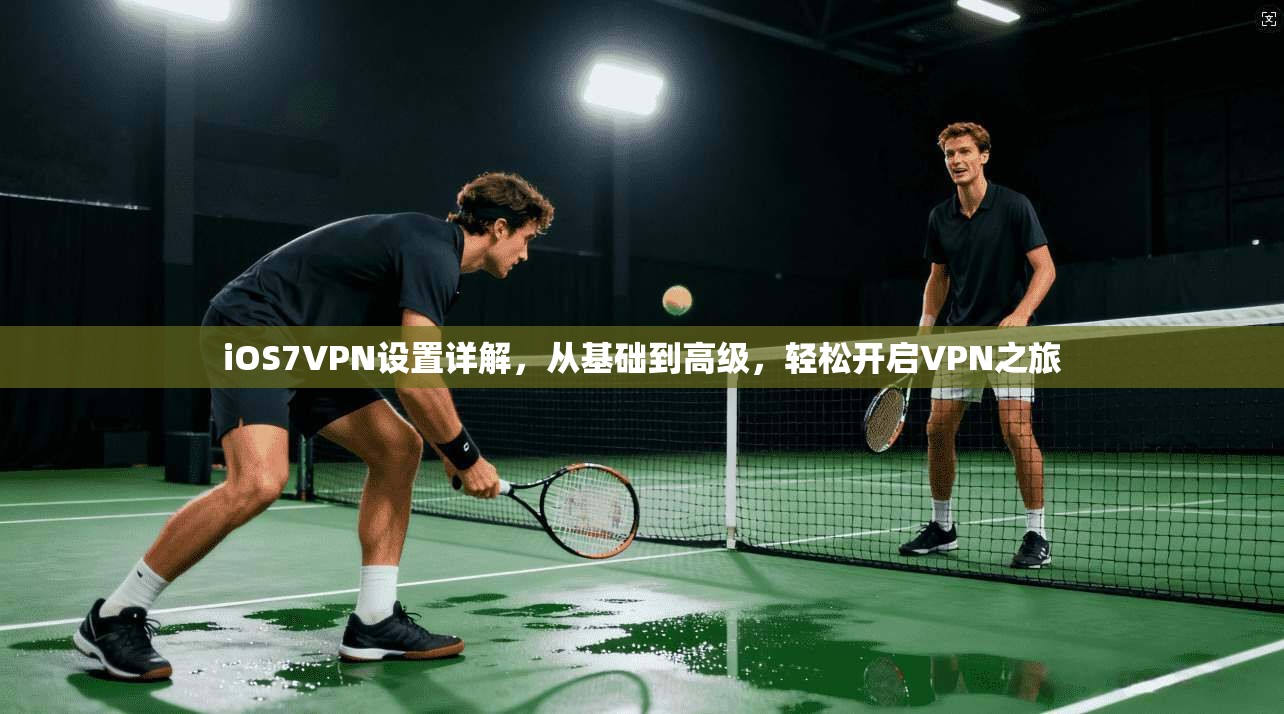 iOS7VPN设置详解，从基础到高级，轻松开启VPN之旅