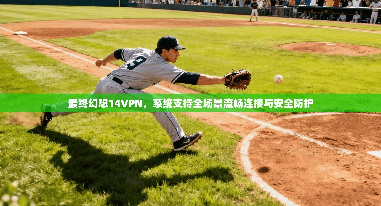最终幻想14VPN，系统支持全场景流畅连接与安全防护
