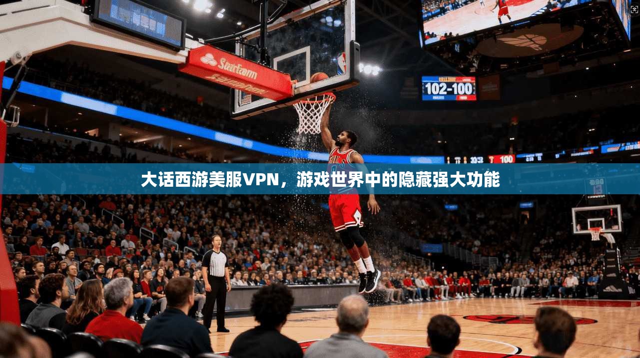 大话西游美服VPN，游戏世界中的隐藏强大功能
