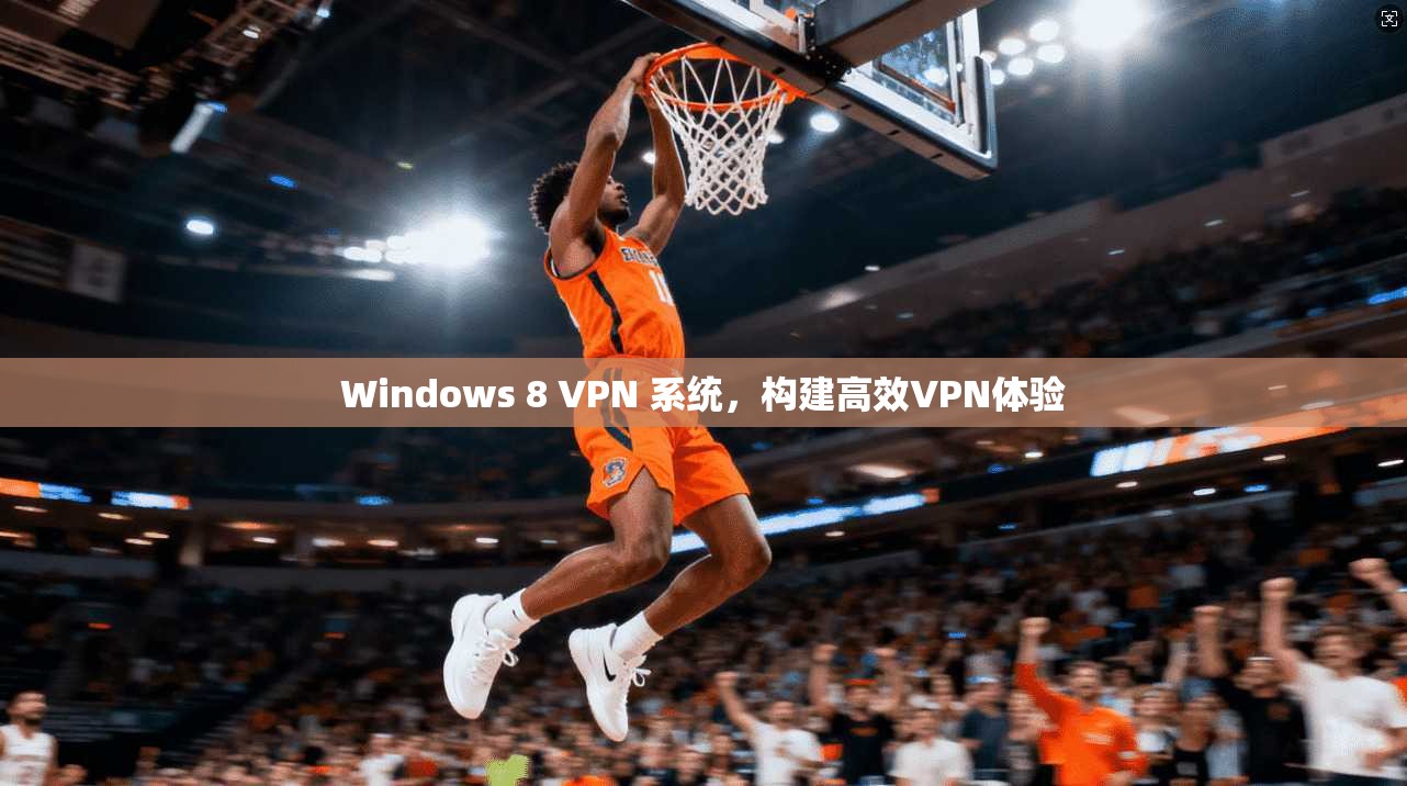 Windows 8 VPN 系统，构建高效VPN体验