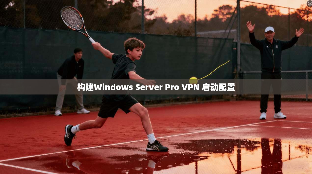 构建Windows Server Pro VPN 启动配置