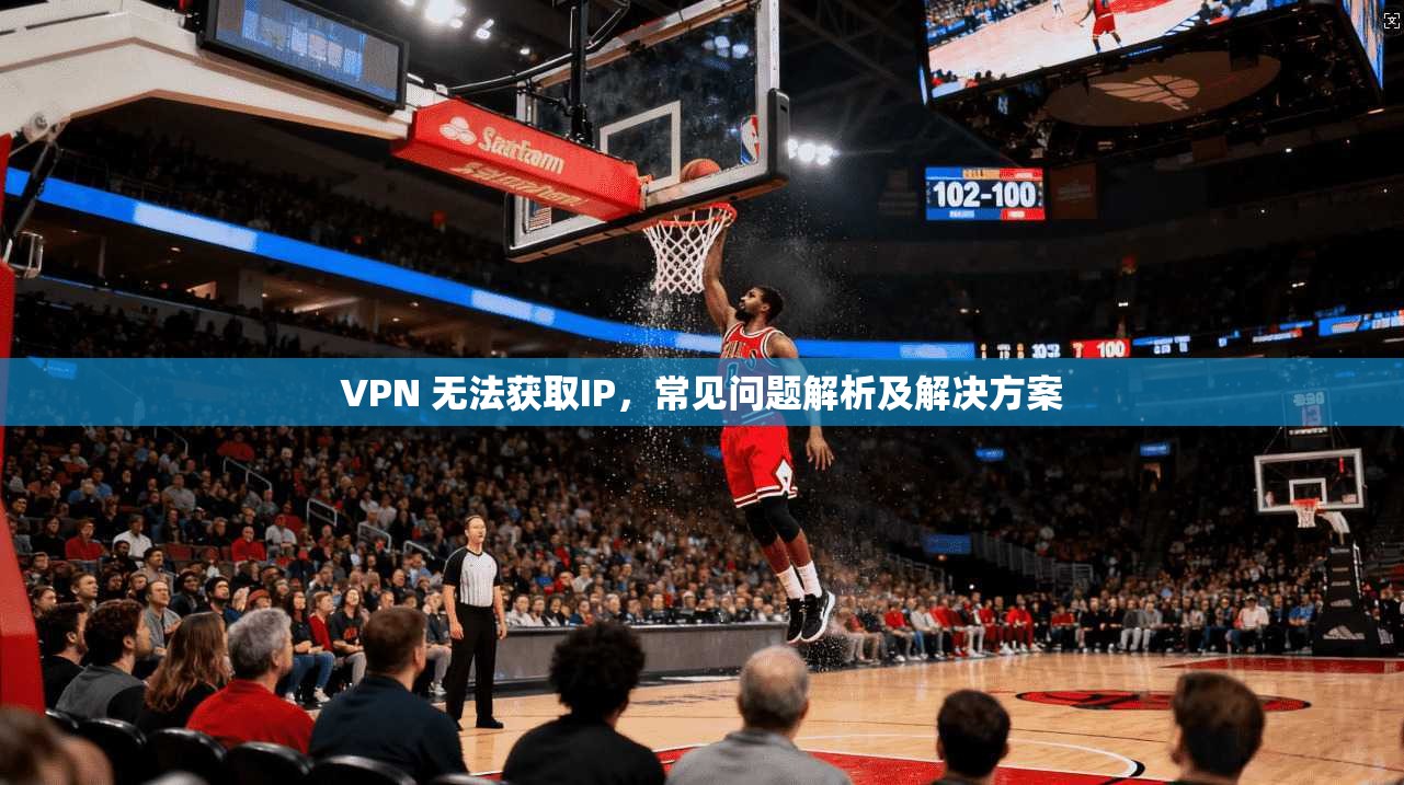 VPN 无法获取IP，常见问题解析及解决方案