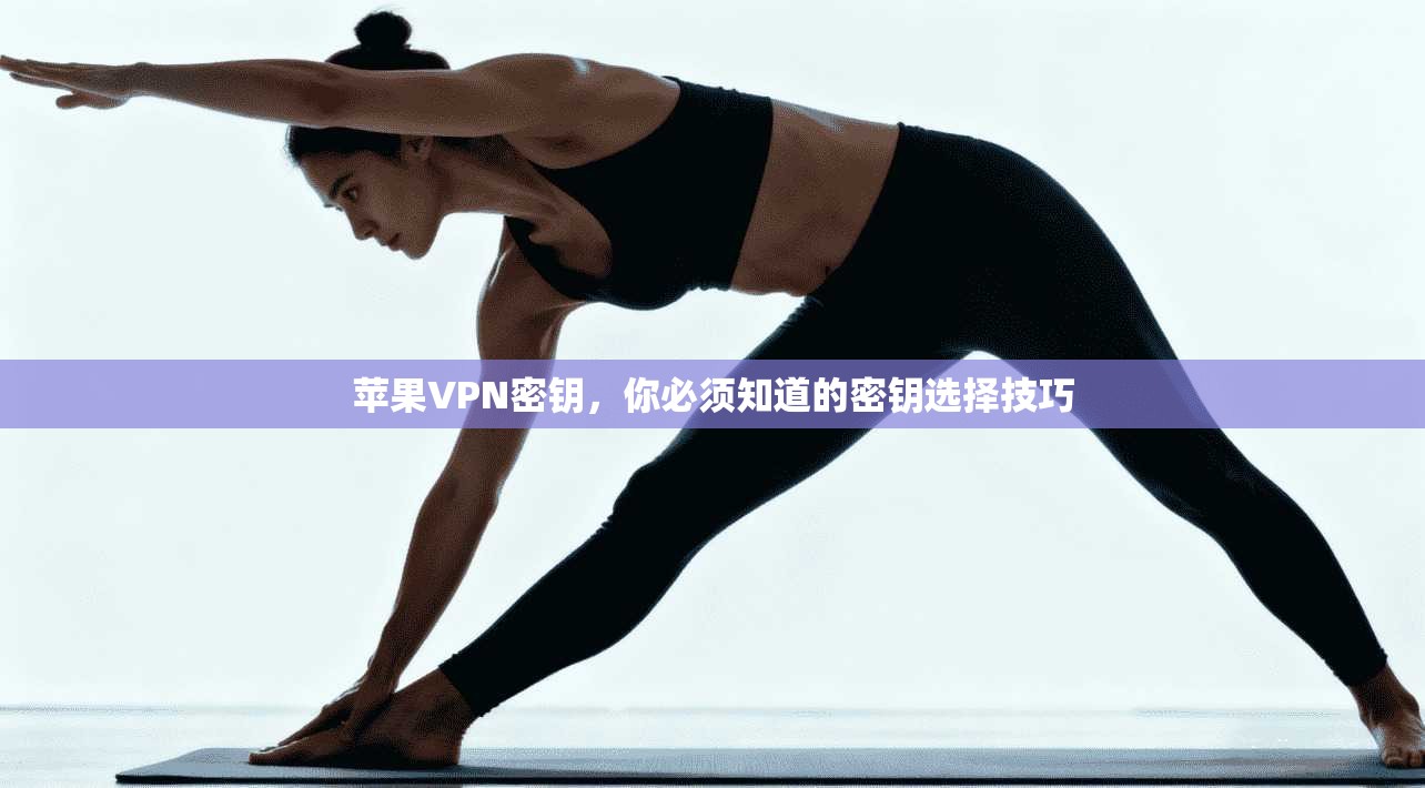 苹果VPN密钥，你必须知道的密钥选择技巧