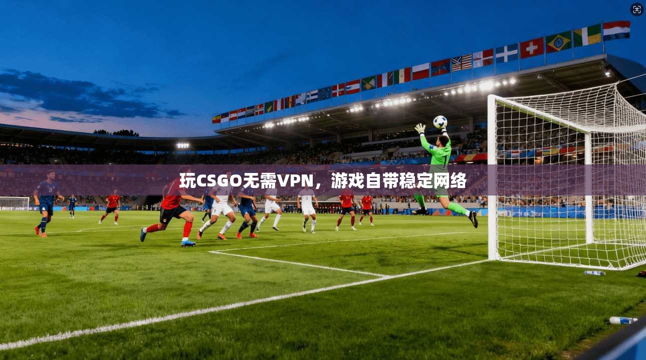 玩CSGO无需VPN，游戏自带稳定网络
