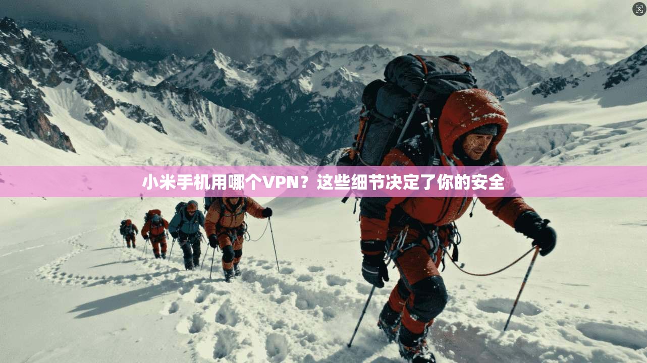 小米手机用哪个VPN？这些细节决定了你的安全
