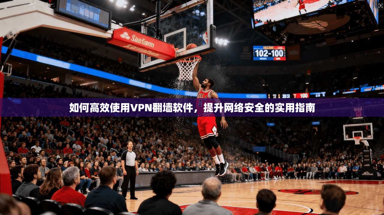 如何高效使用VPN翻墙软件，提升网络安全的实用指南