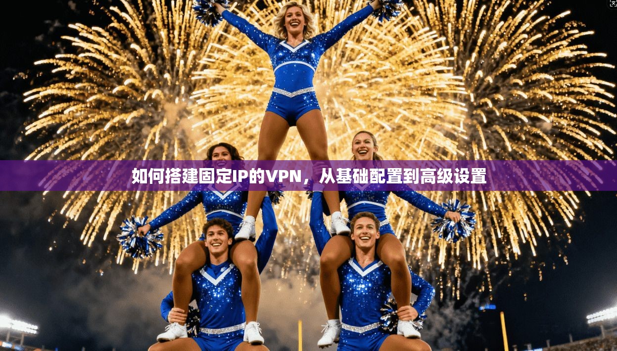 如何搭建固定IP的VPN，从基础配置到高级设置