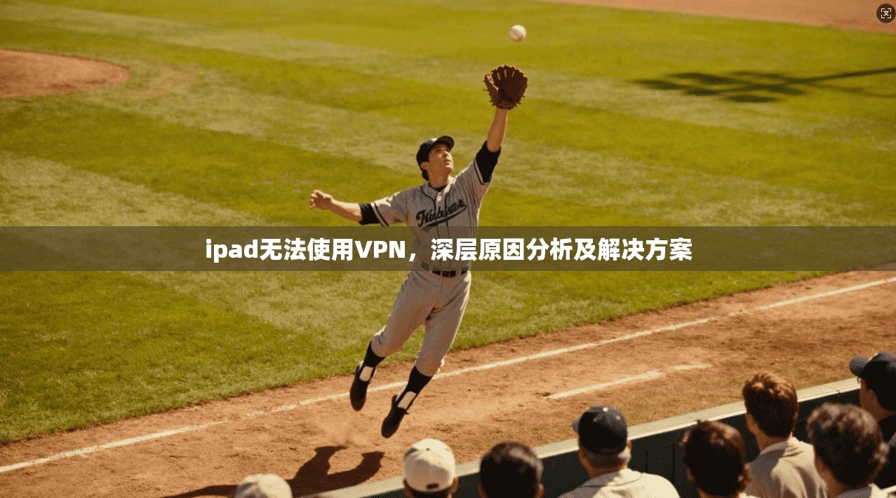 ipad无法使用VPN，深层原因分析及解决方案