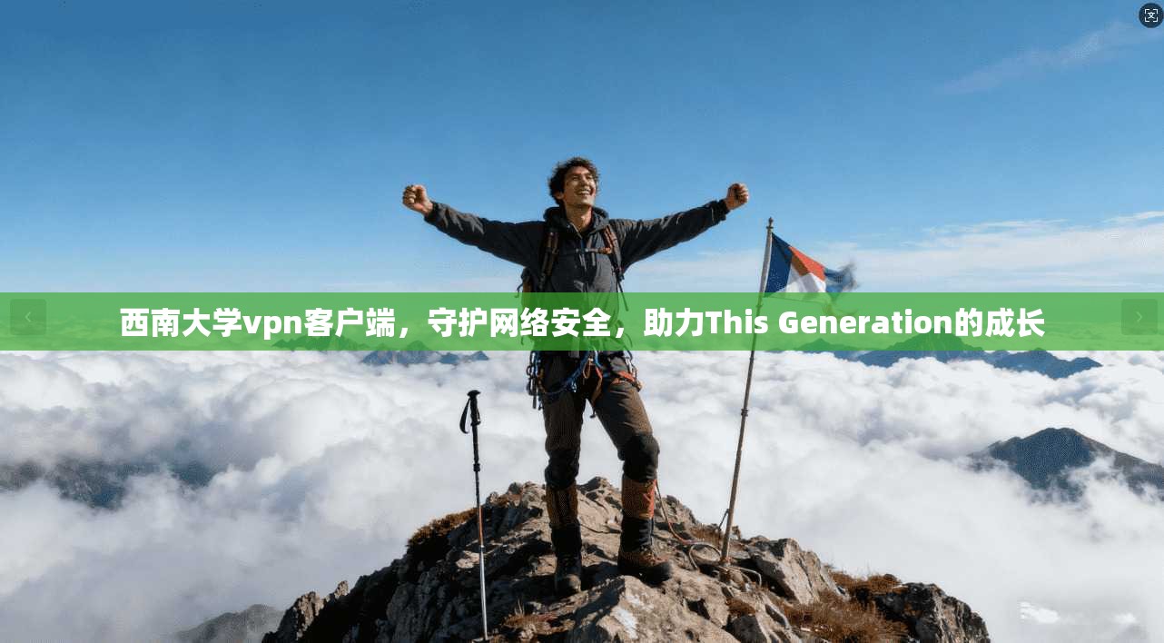 西南大学vpn客户端，守护网络安全，助力This Generation的成长