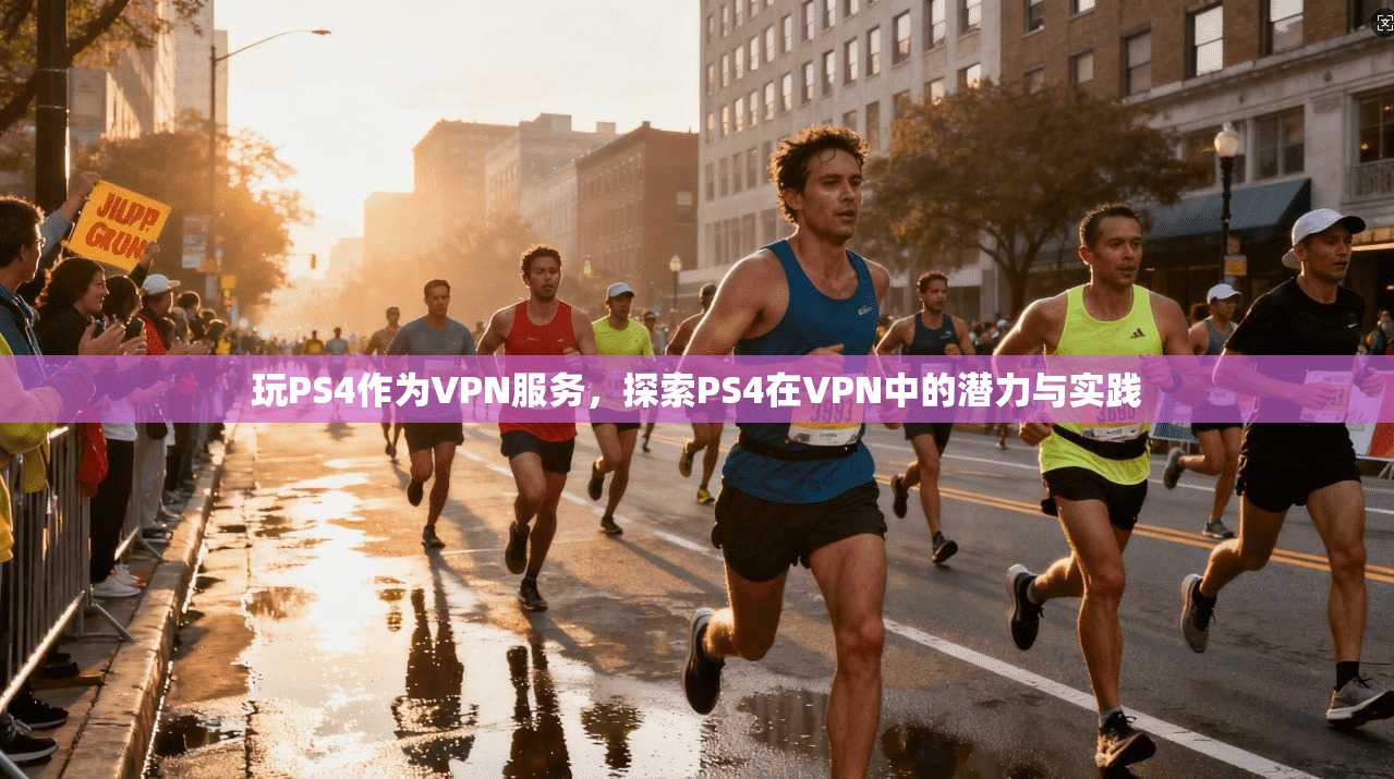 玩PS4作为VPN服务，探索PS4在VPN中的潜力与实践