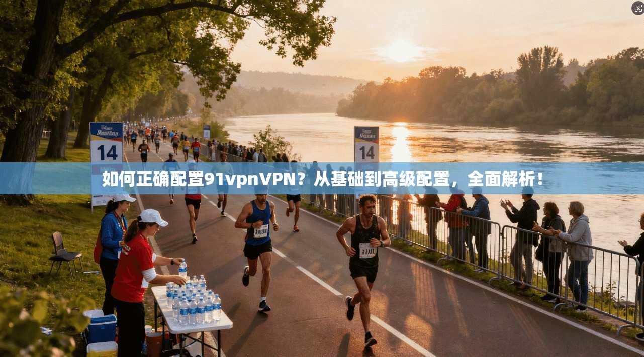 如何正确配置91vpnVPN？从基础到高级配置，全面解析！