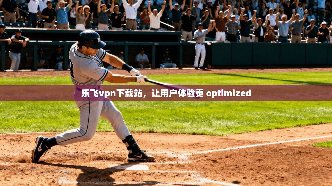 乐飞vpn下载站，让用户体验更 optimized