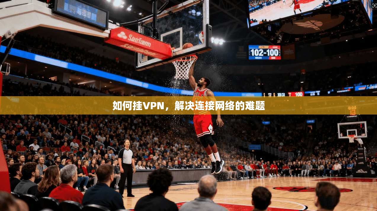 如何挂VPN，解决连接网络的难题
