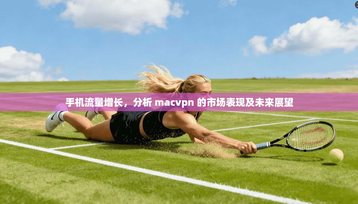 手机流量增长，分析 macvpn 的市场表现及未来展望