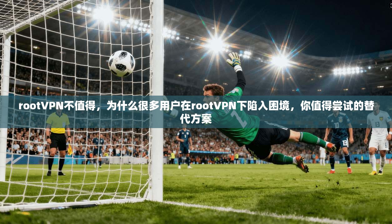 rootVPN不值得，为什么很多用户在rootVPN下陷入困境，你值得尝试的替代方案