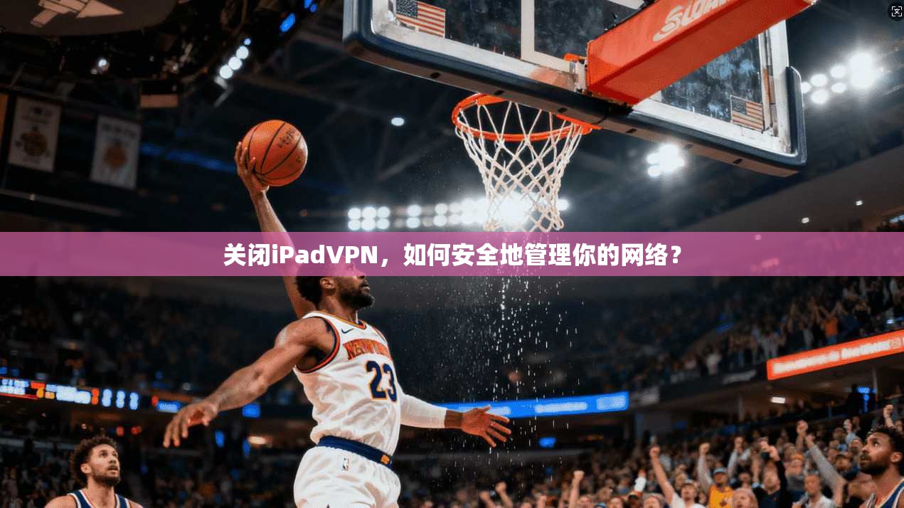 关闭iPadVPN，如何安全地管理你的网络？