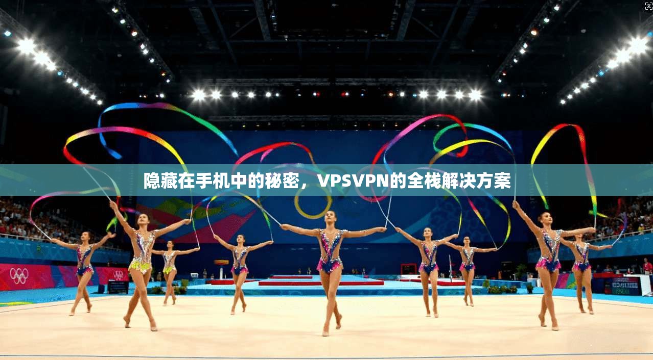 隐藏在手机中的秘密，VPSVPN的全栈解决方案