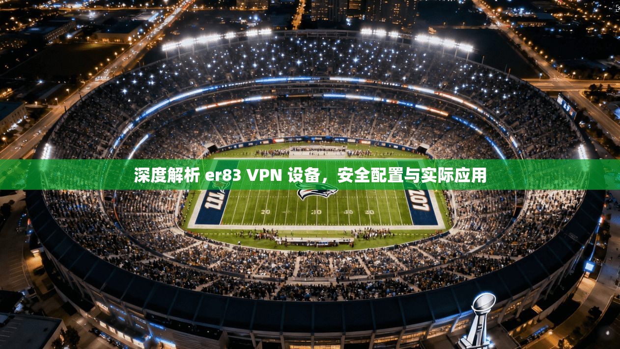 深度解析 er83 VPN 设备，安全配置与实际应用