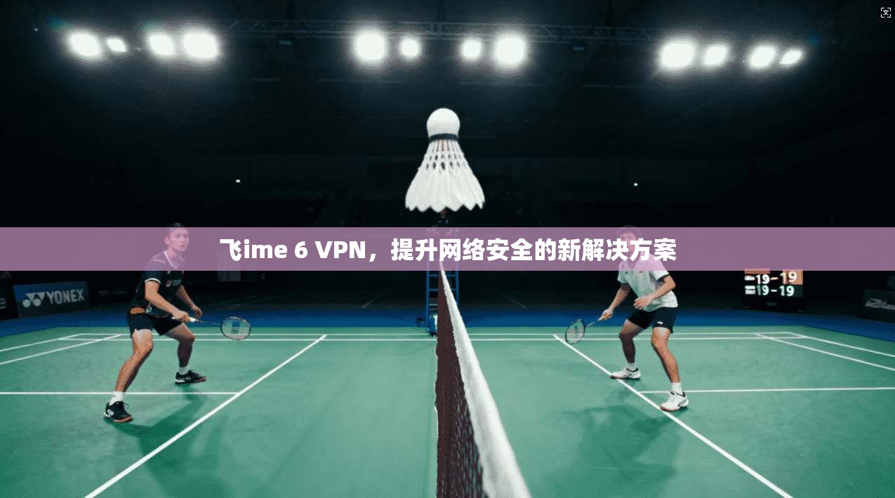 飞ime 6 VPN，提升网络安全的新解决方案