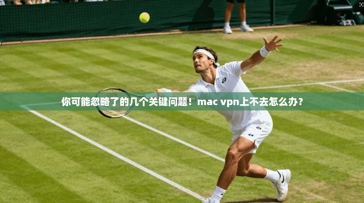 你可能忽略了的几个关键问题！mac vpn上不去怎么办？