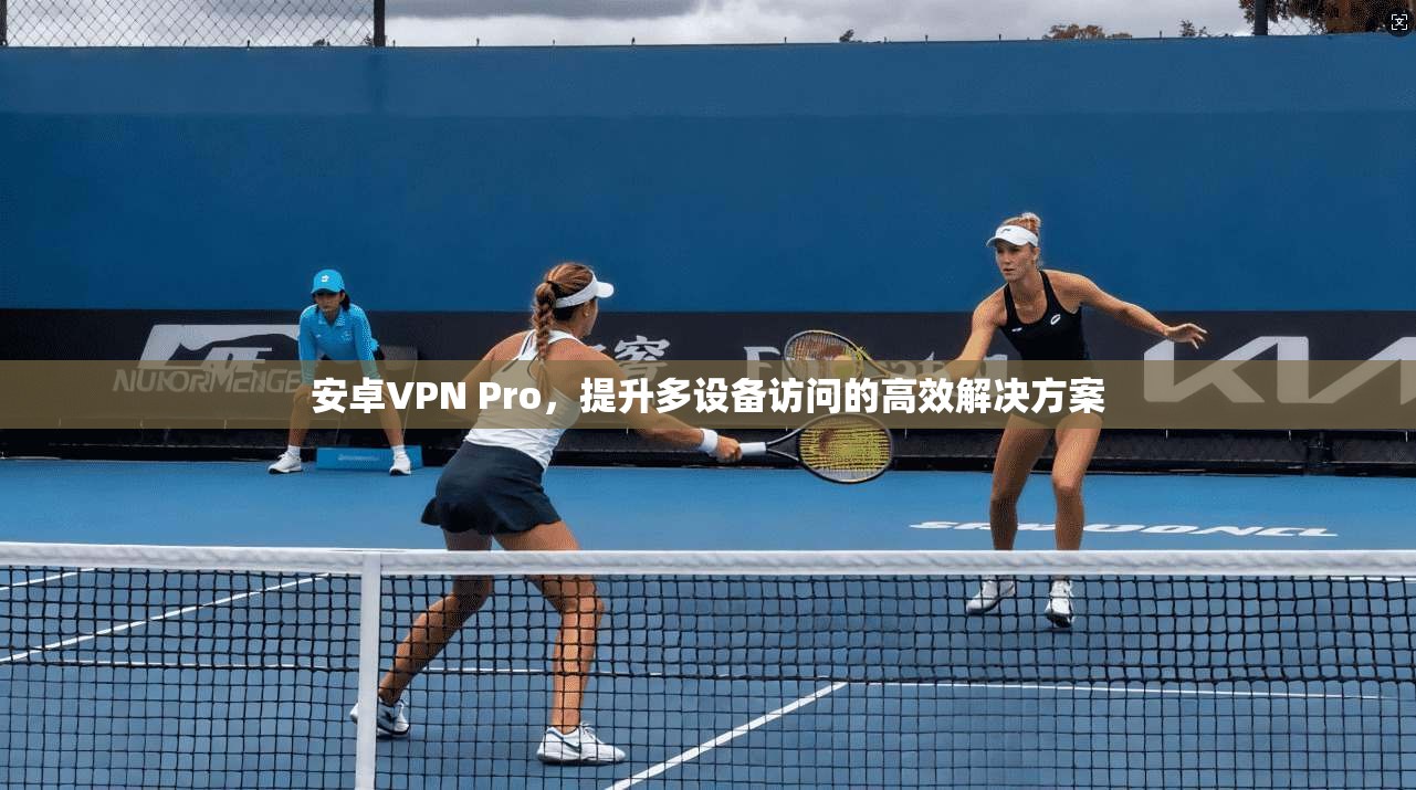 安卓VPN Pro，提升多设备访问的高效解决方案