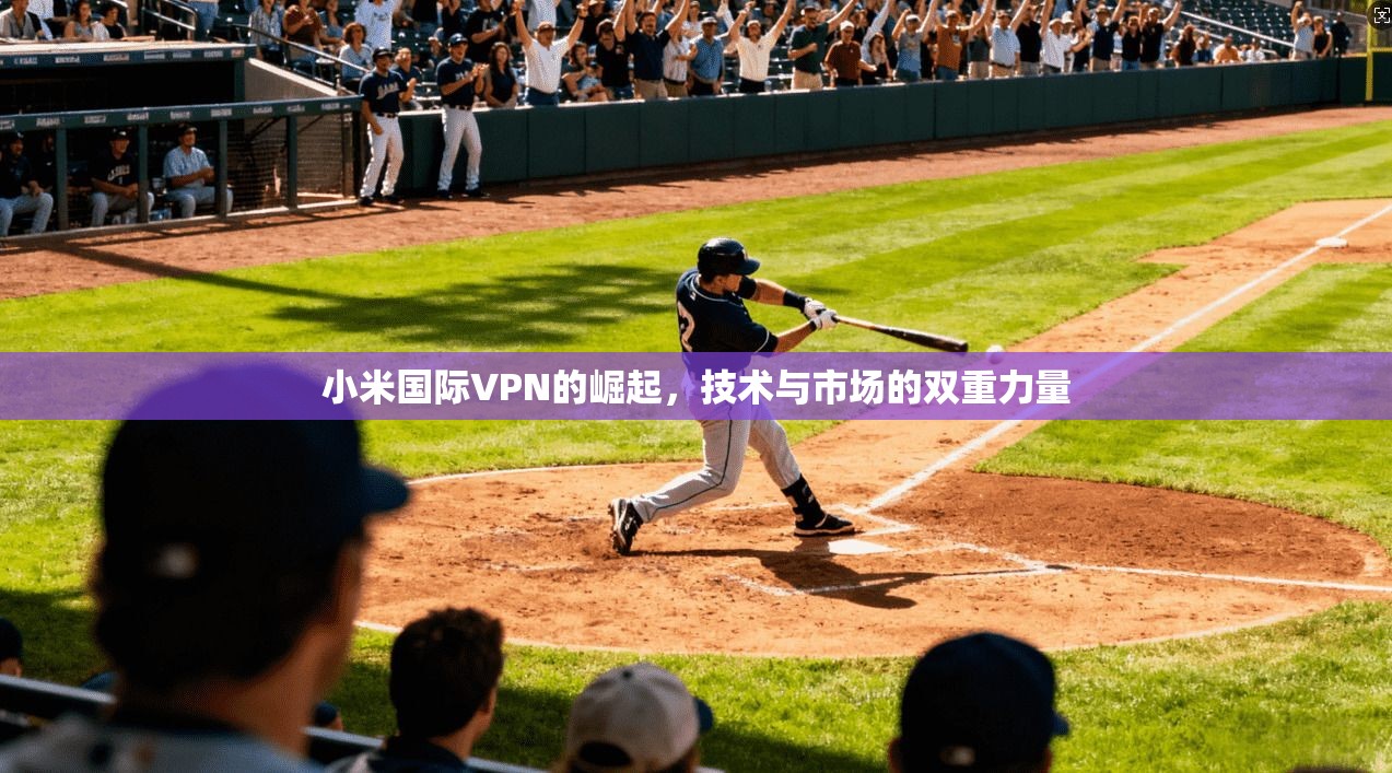 小米国际VPN的崛起，技术与市场的双重力量