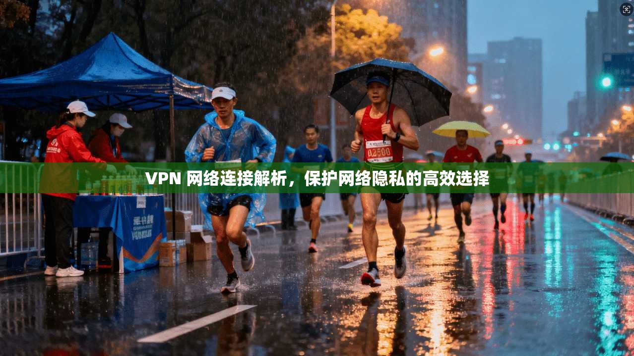 VPN 网络连接解析，保护网络隐私的高效选择