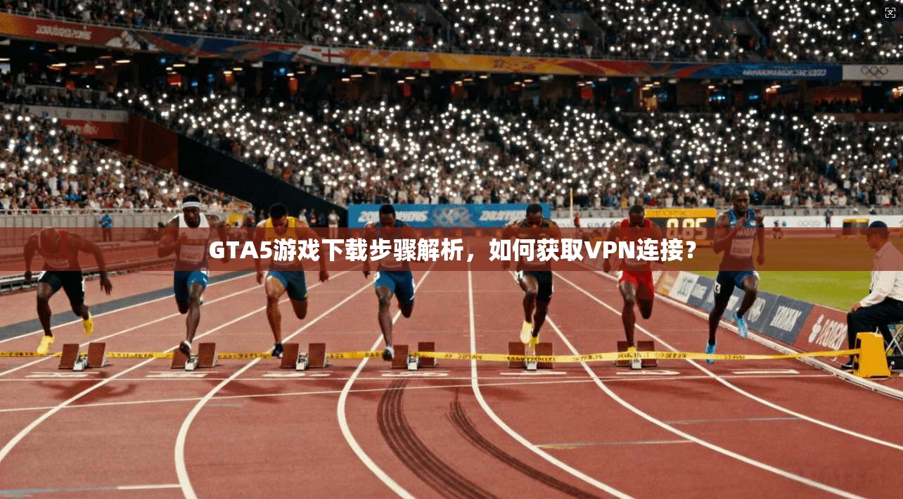 GTA5游戏下载步骤解析，如何获取VPN连接？