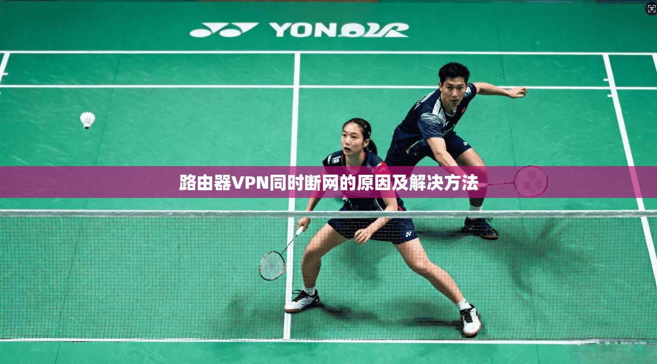路由器VPN同时断网的原因及解决方法