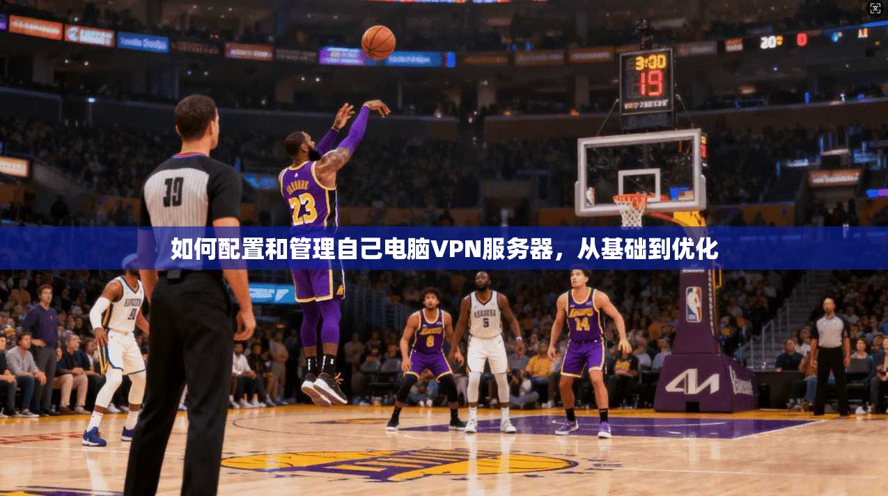 如何配置和管理自己电脑VPN服务器，从基础到优化
