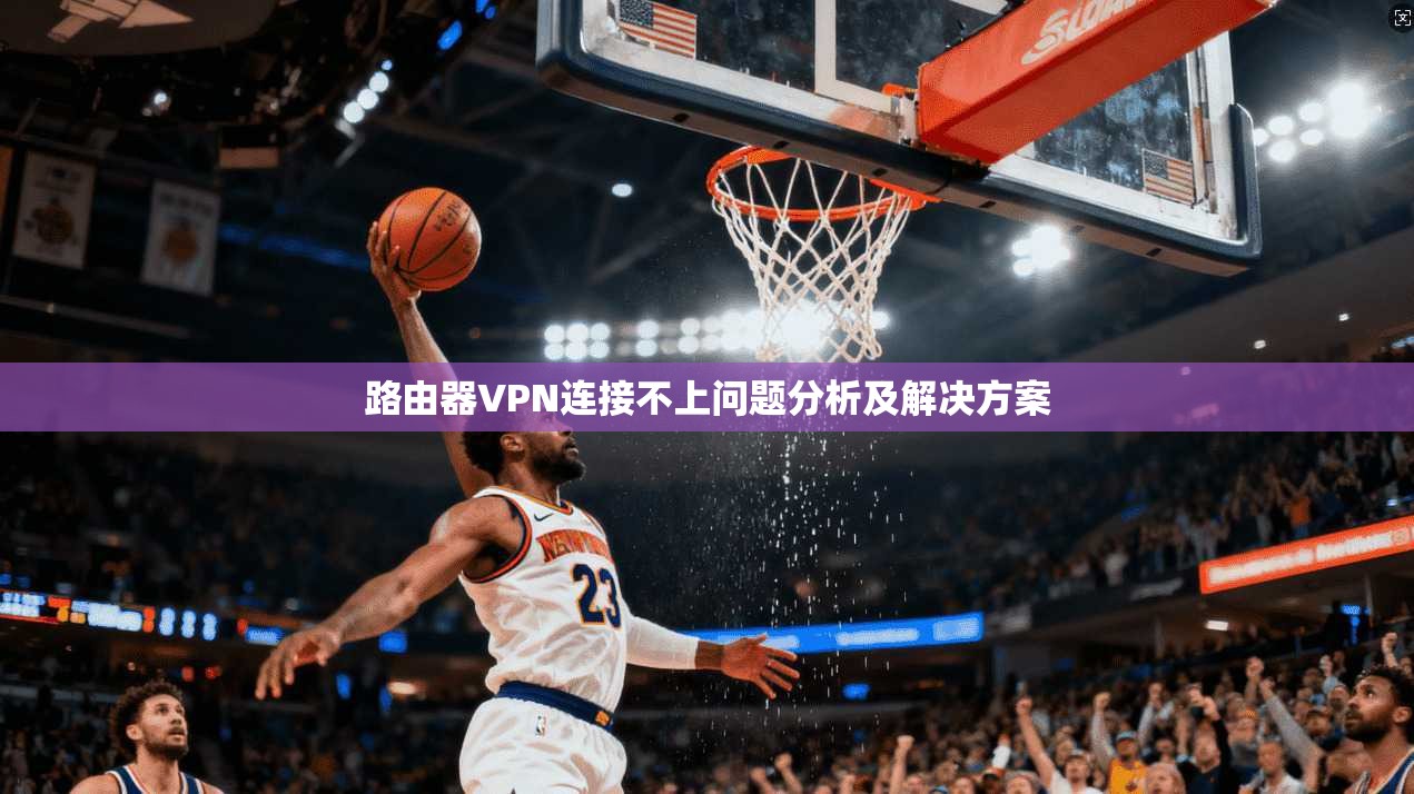 路由器VPN连接不上问题分析及解决方案