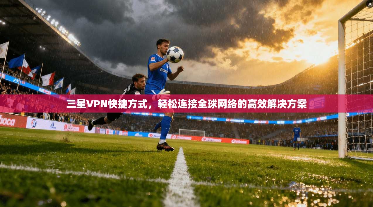 三星VPN快捷方式，轻松连接全球网络的高效解决方案