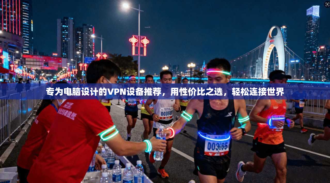 专为电脑设计的VPN设备推荐，用性价比之选，轻松连接世界