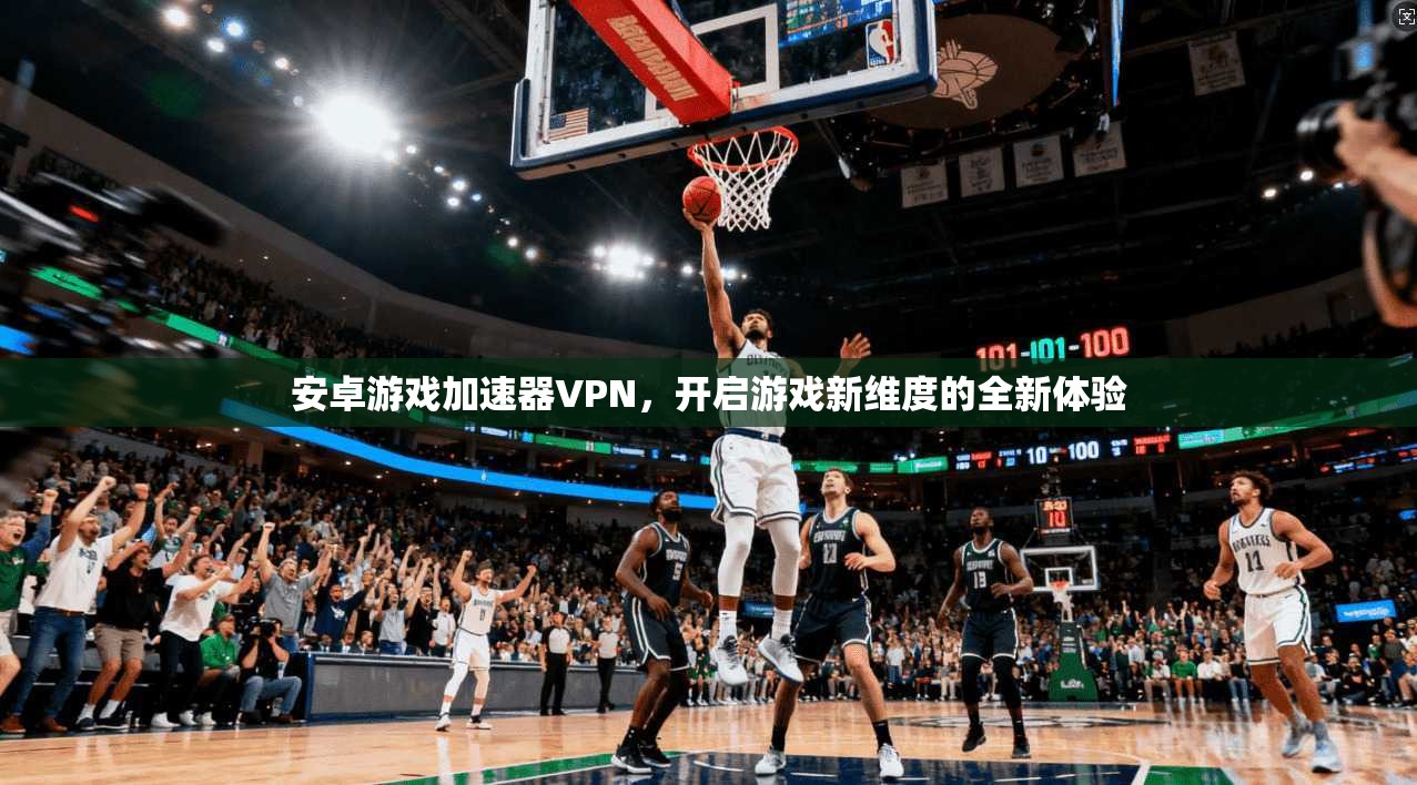 安卓游戏加速器VPN，开启游戏新维度的全新体验