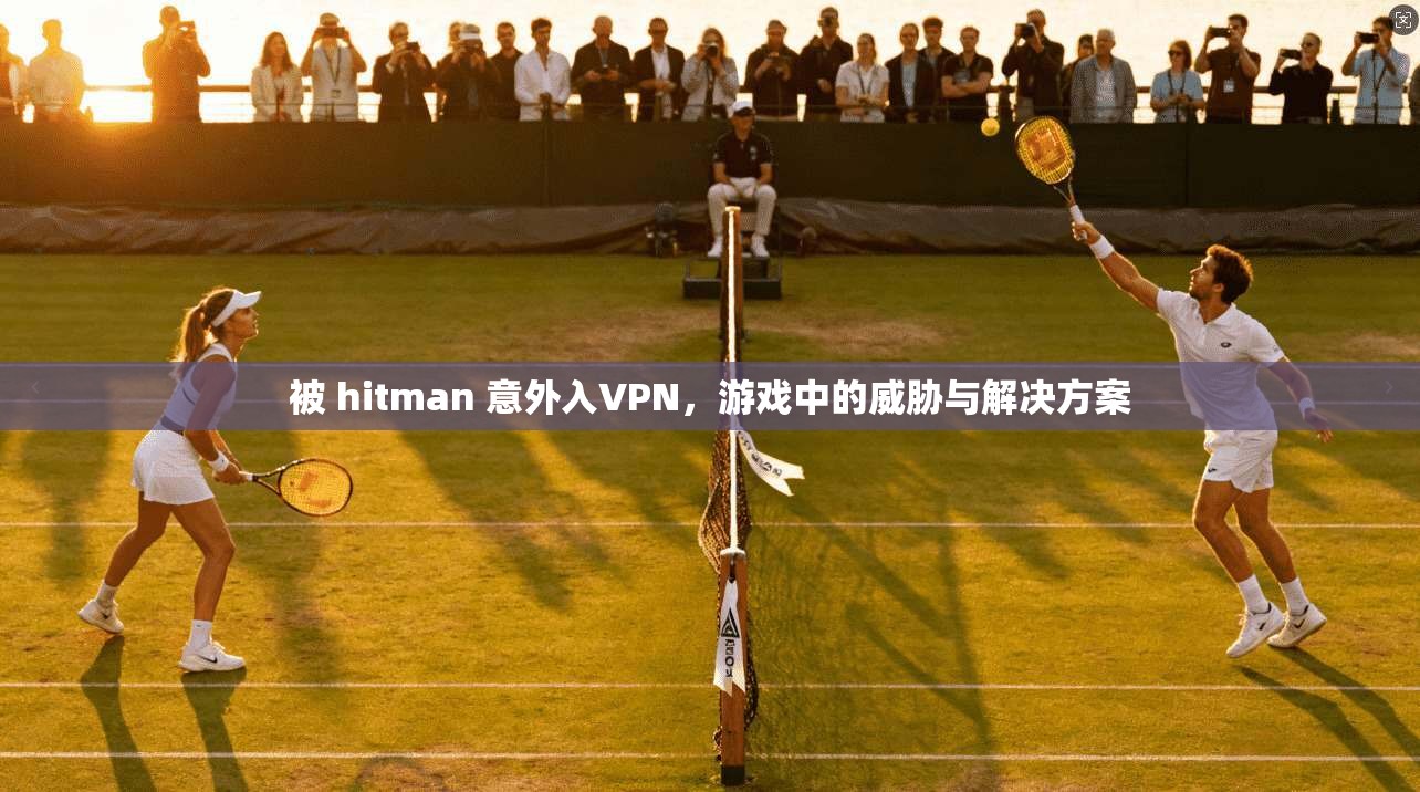 被 hitman 意外入VPN，游戏中的威胁与解决方案
