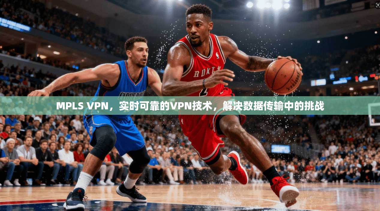 MPLS VPN，实时可靠的VPN技术，解决数据传输中的挑战