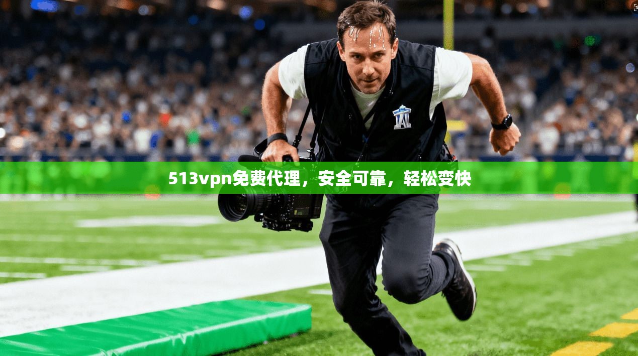 513vpn免费代理，安全可靠，轻松变快
