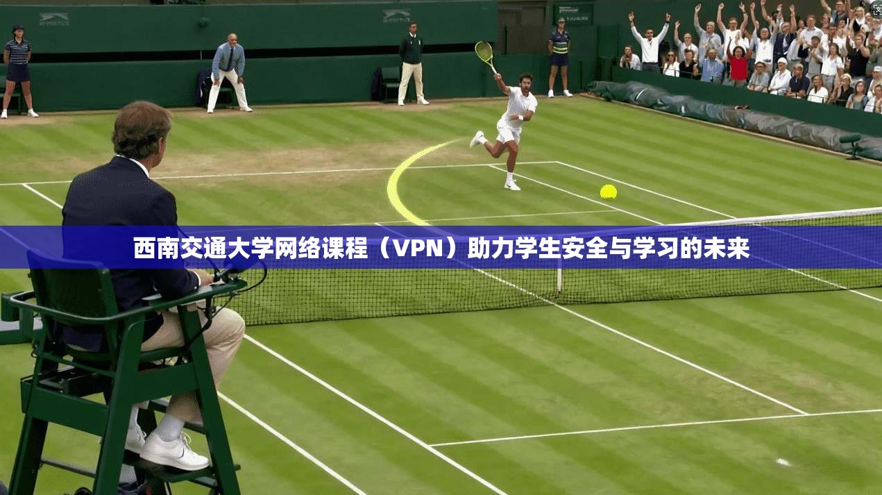 西南交通大学网络课程（VPN）助力学生安全与学习的未来