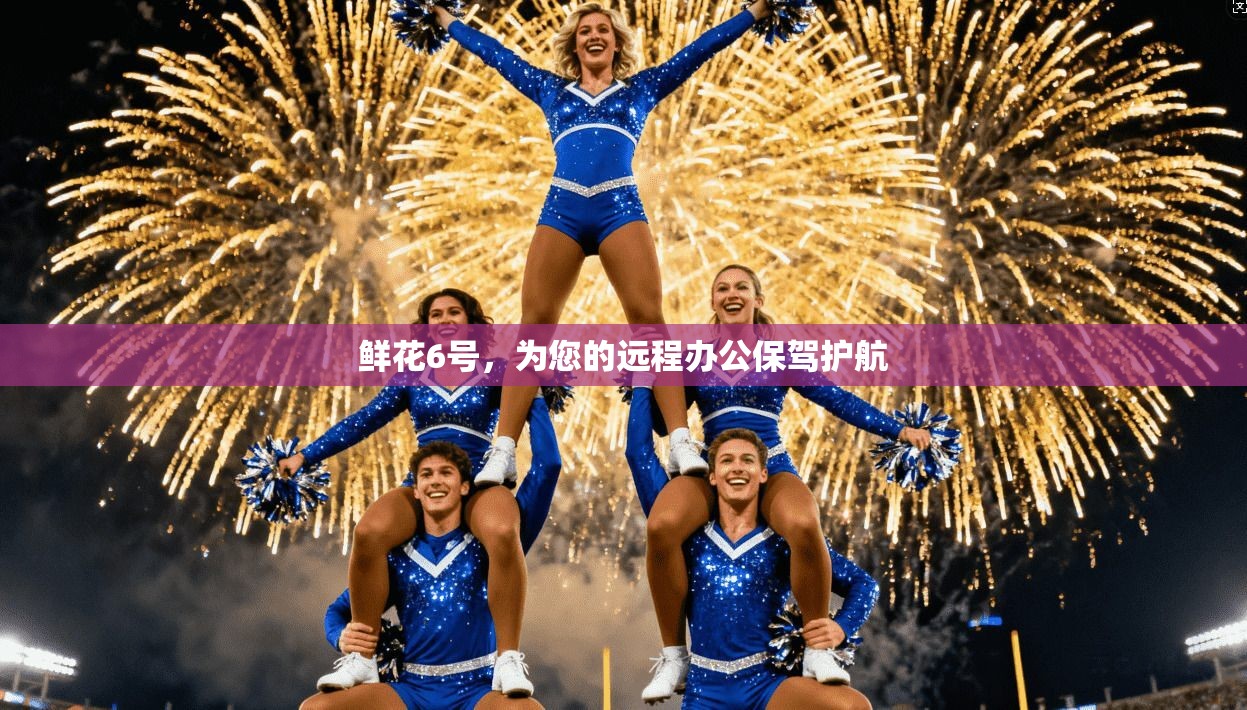 鲜花6号，为您的远程办公保驾护航