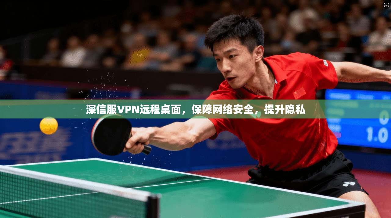 深信服VPN远程桌面，保障网络安全，提升隐私