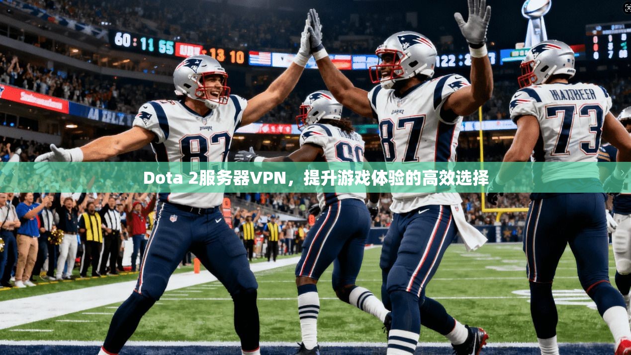 Dota 2服务器VPN，提升游戏体验的高效选择