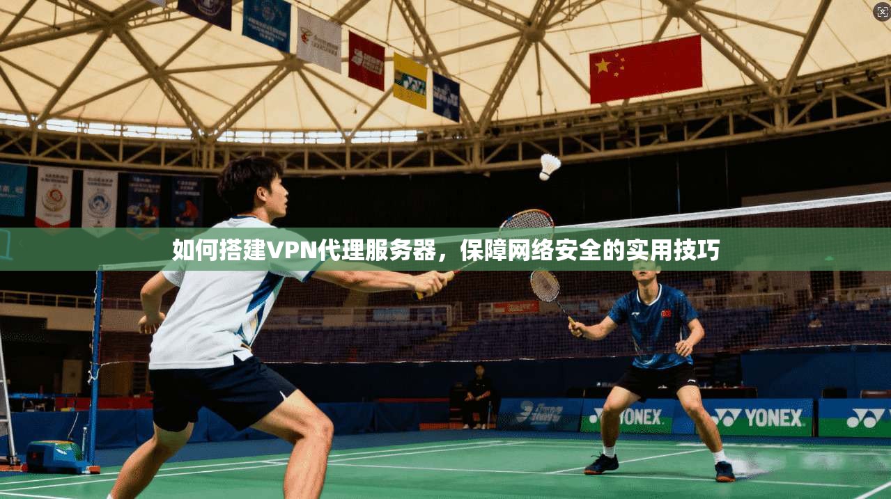 如何搭建VPN代理服务器，保障网络安全的实用技巧