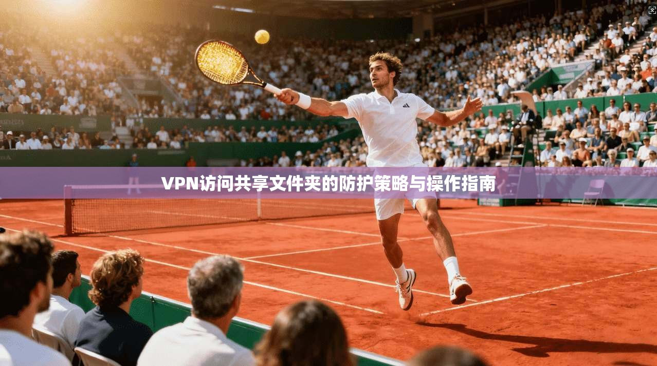 VPN访问共享文件夹的防护策略与操作指南