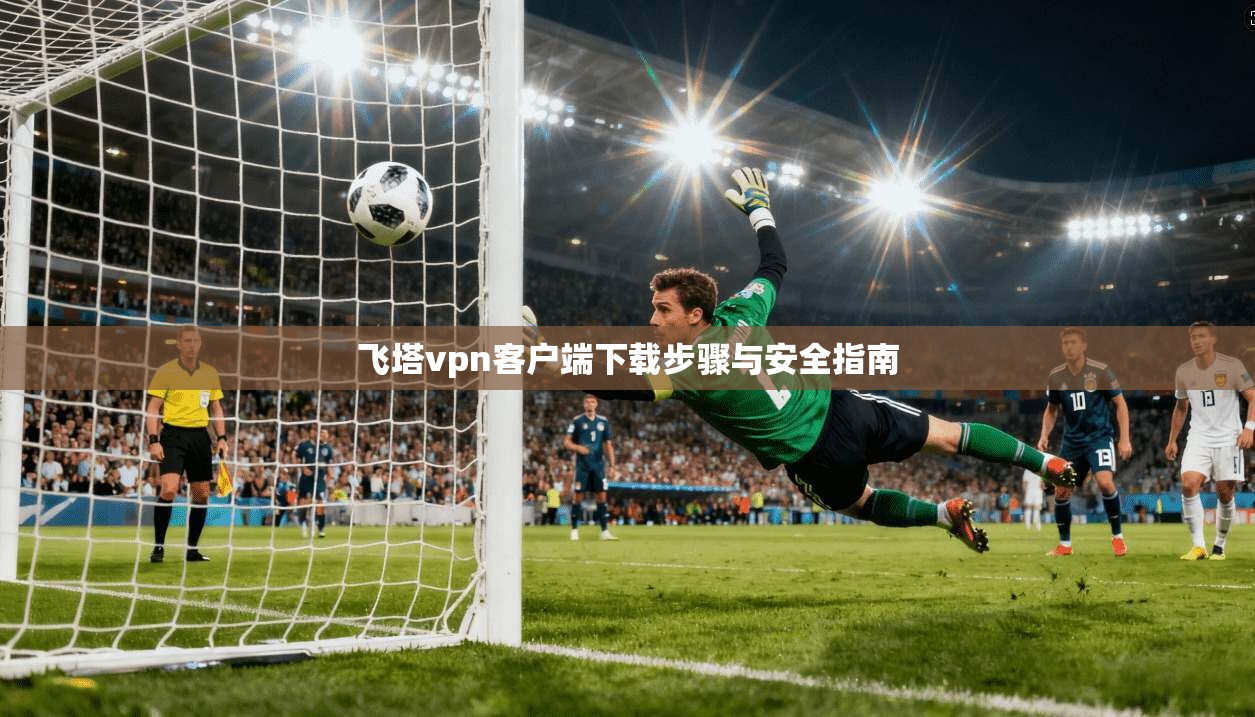飞塔vpn客户端下载步骤与安全指南