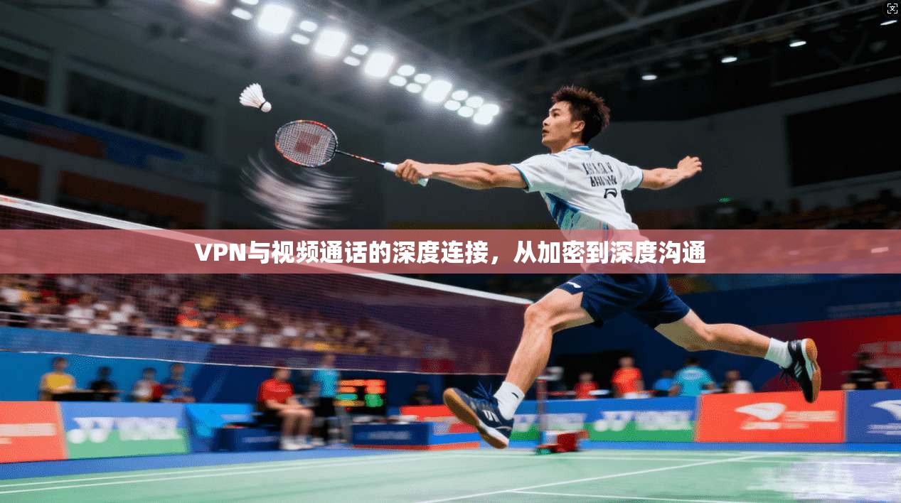 VPN与视频通话的深度连接，从加密到深度沟通