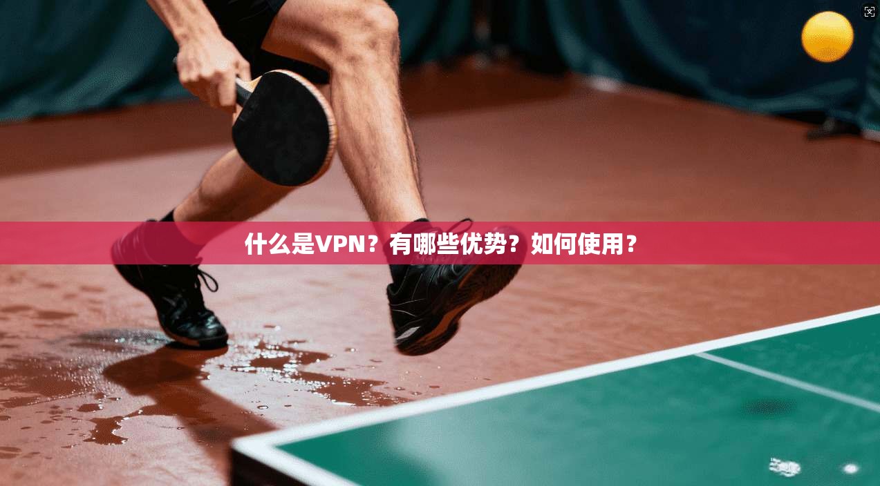 什么是VPN？有哪些优势？如何使用？