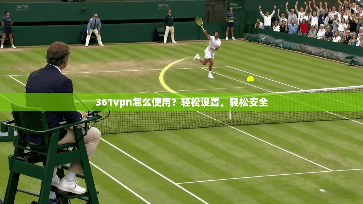 361vpn怎么使用？轻松设置，轻松安全