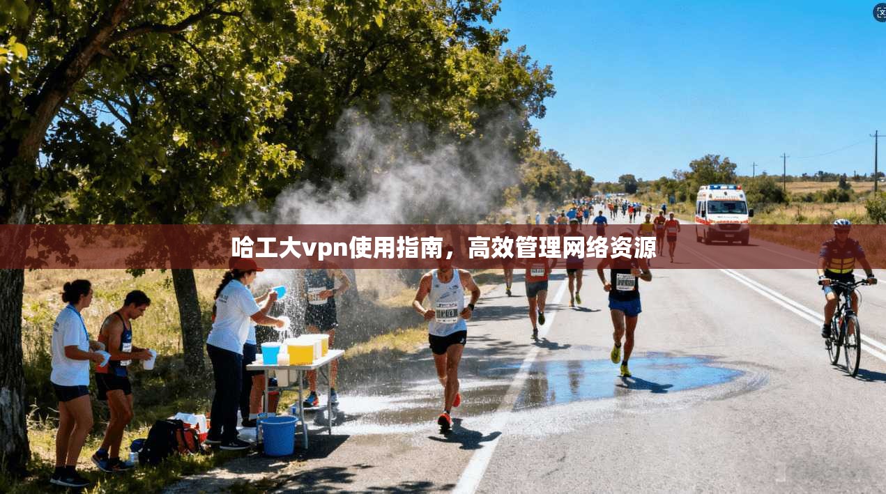 哈工大vpn使用指南，高效管理网络资源